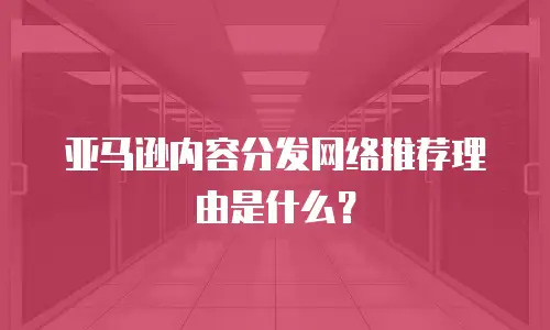 亚马逊内容分发网络推荐理由是什么？