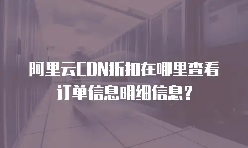 阿里云CDN折扣在哪里查看订单信息明细信息？