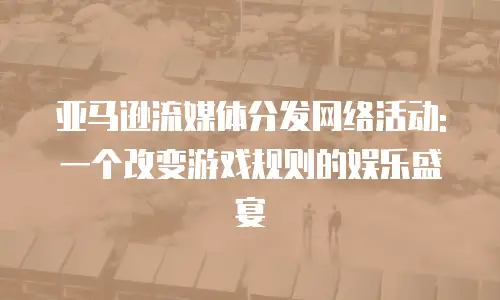 亚马逊流媒体分发网络活动: 一个改变游戏规则的娱乐盛宴