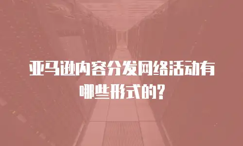 亚马逊内容分发网络活动有哪些形式的?