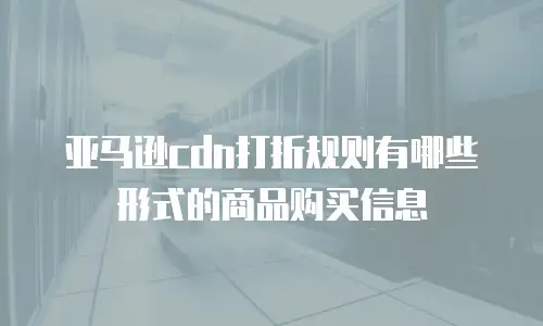 亚马逊cdn打折规则有哪些形式的商品购买信息