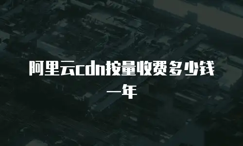 阿里云cdn按量收费多少钱一年