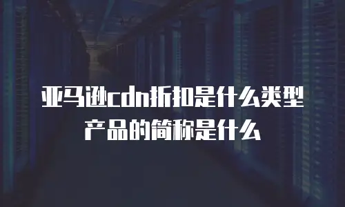 亚马逊cdn折扣是什么类型产品的简称是什么