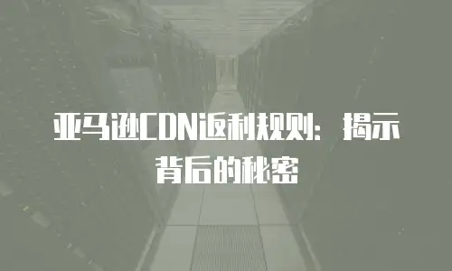 亚马逊CDN返利规则：揭示背后的秘密