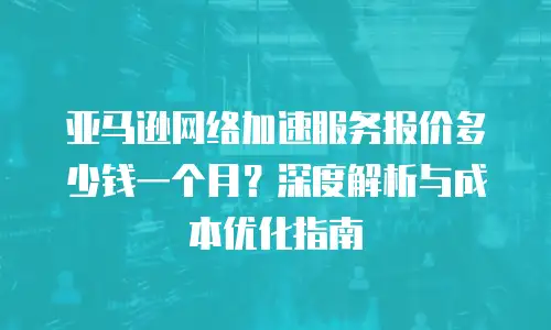 亚马逊网络加速服务报价多少钱一个月？深度解析与成本优化指南