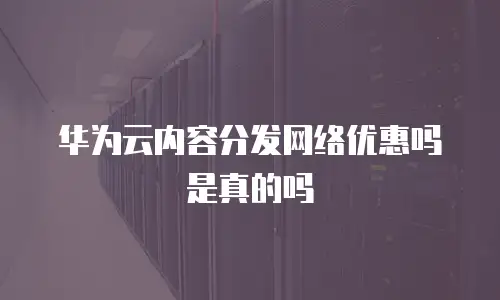 华为云内容分发网络优惠吗是真的吗
