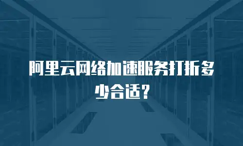 阿里云网络加速服务打折多少合适？