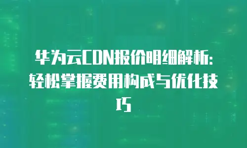 华为云CDN报价明细解析：轻松掌握费用构成与优化技巧