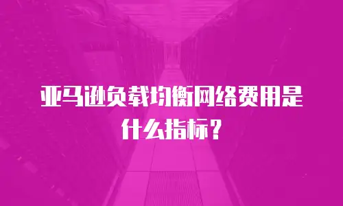 亚马逊负载均衡网络费用是什么指标？