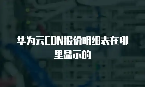 华为云CDN报价明细表在哪里显示的