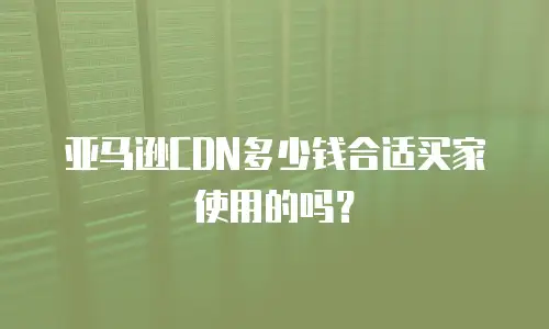 亚马逊CDN多少钱合适买家使用的吗？