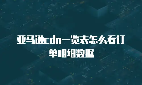亚马逊cdn一览表怎么看订单明细数据