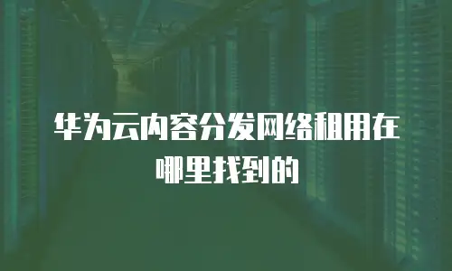 华为云内容分发网络租用在哪里找到的