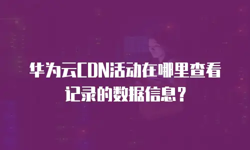 华为云CDN活动在哪里查看记录的数据信息？