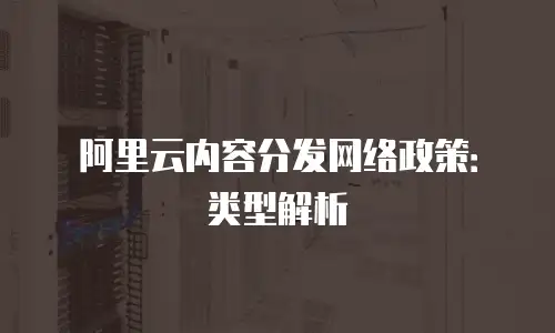 阿里云内容分发网络政策：类型解析