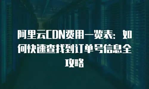 阿里云CDN费用一览表：如何快速查找到订单号信息全攻略