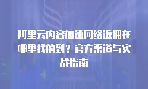 阿里云内容加速网络返佣在哪里找的到？官方渠道与实战指南