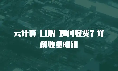 云计算 CDN 如何收费？详解收费明细