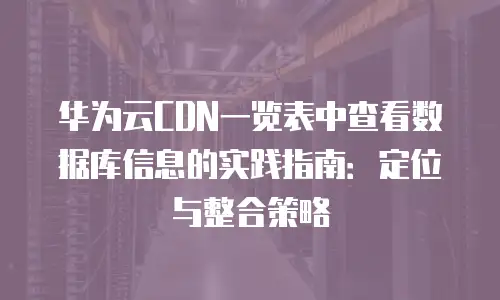 华为云CDN一览表中查看数据库信息的实践指南：定位与整合策略