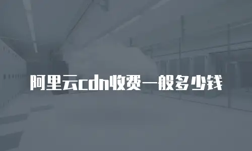 阿里云cdn收费一般多少钱