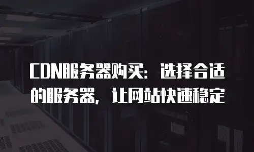 CDN服务器购买：选择合适的服务器，让网站快速稳定