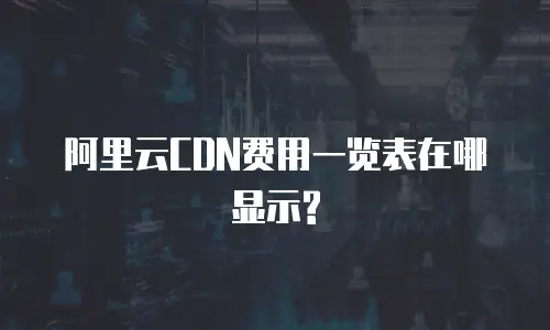 阿里云CDN费用一览表在哪显示?