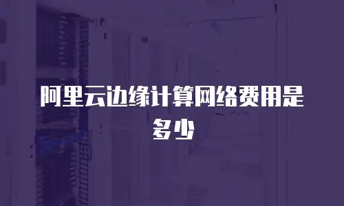 阿里云边缘计算网络费用是多少