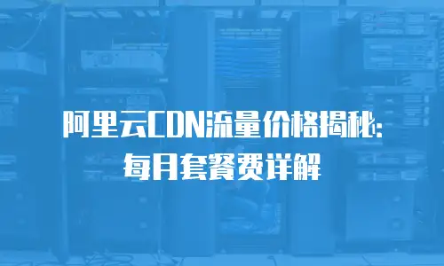 阿里云CDN流量价格揭秘：每月套餐费详解