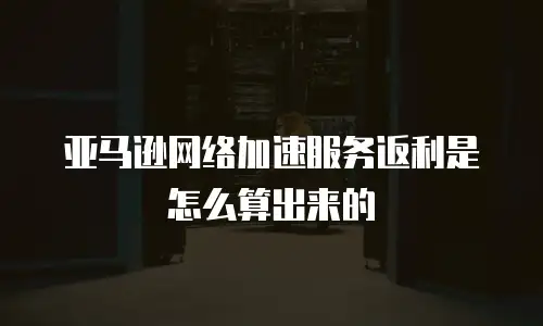 亚马逊网络加速服务返利是怎么算出来的