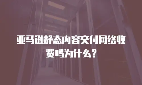 亚马逊静态内容交付网络收费吗为什么？