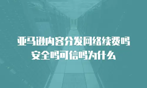 亚马逊内容分发网络续费吗安全吗可信吗为什么
