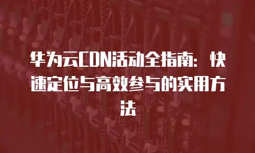 华为云CDN活动全指南：快速定位与高效参与的实用方法