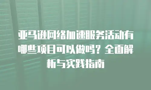 亚马逊网络加速服务活动有哪些项目可以做吗？全面解析与实践指南