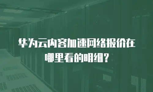 华为云内容加速网络报价在哪里看的明细？