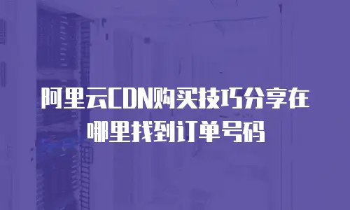 阿里云CDN购买技巧分享在哪里找到订单号码