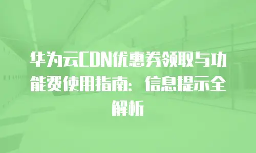 华为云CDN优惠券领取与功能费使用指南：信息提示全解析