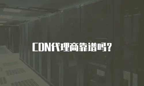 CDN代理商靠谱吗？