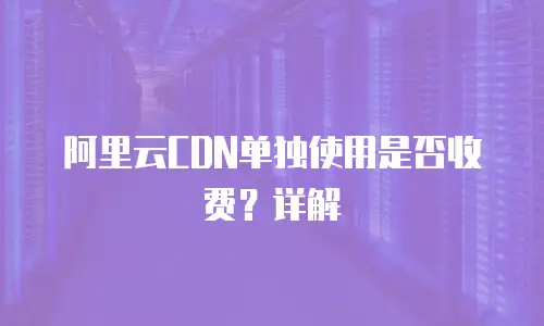  阿里云CDN单独使用是否收费？详解