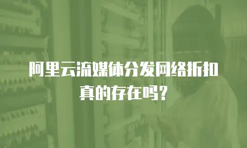 阿里云流媒体分发网络折扣真的存在吗？