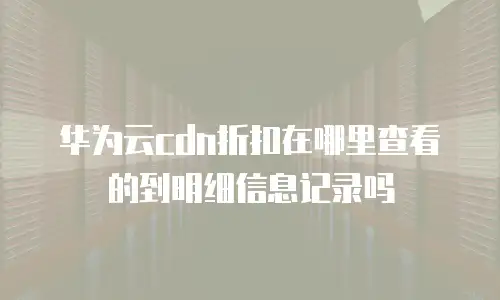 华为云cdn折扣在哪里查看的到明细信息记录吗