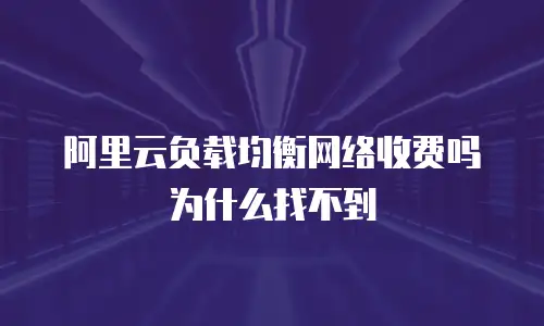 阿里云负载均衡网络收费吗为什么找不到