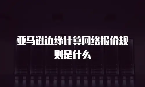 亚马逊边缘计算网络报价规则是什么