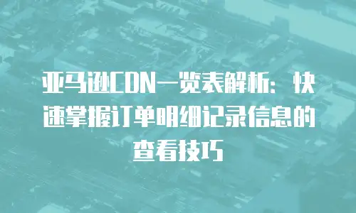 亚马逊CDN一览表解析：快速掌握订单明细记录信息的查看技巧