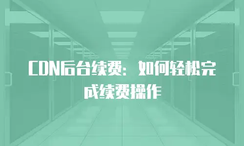 CDN后台续费：如何轻松完成续费操作