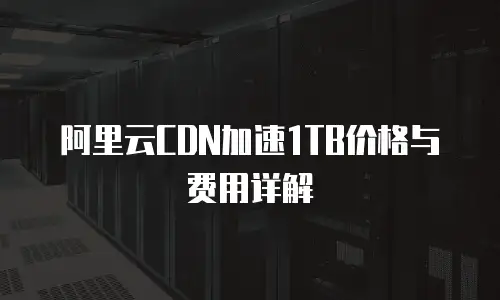 阿里云CDN加速1TB价格与费用详解