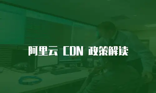 阿里云 CDN 政策解读