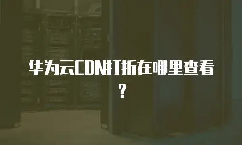 华为云CDN打折在哪里查看？