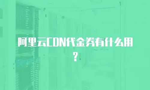 阿里云CDN代金券有什么用?