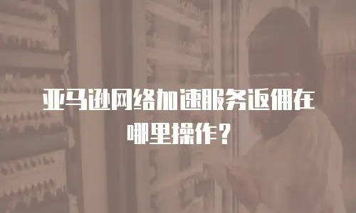 亚马逊网络加速服务返佣在哪里操作？