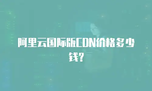 阿里云国际版CDN价格多少钱？